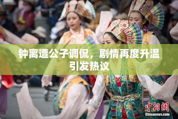 钟离遭公子调侃，剧情再度升温引发热议