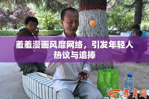 羞羞漫画风靡网络，引发年轻人热议与追捧