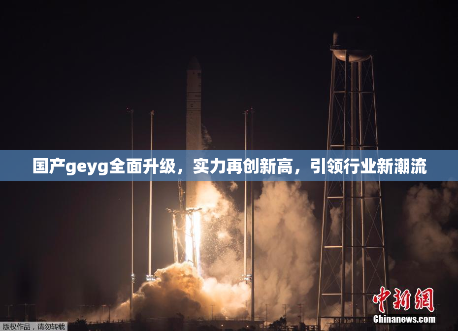 国产geyg全面升级，实力再创新高，引领行业新潮流