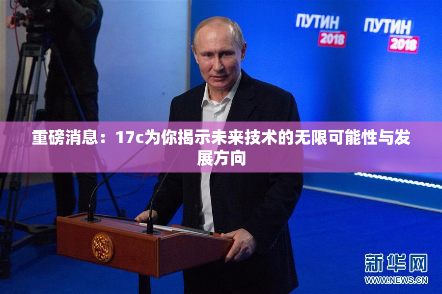 重磅消息：17c为你揭示未来技术的无限可能性与发展方向