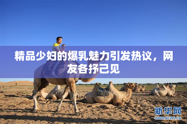 精品少妇的爆乳魅力引发热议，网友各抒己见