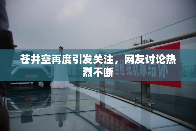 苍井空再度引发关注，网友讨论热烈不断