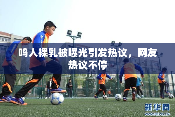 鸣人裸乳被曝光引发热议，网友热议不停