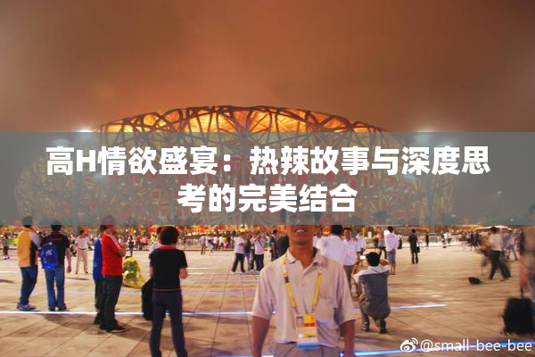 高H情欲盛宴：热辣故事与深度思考的完美结合