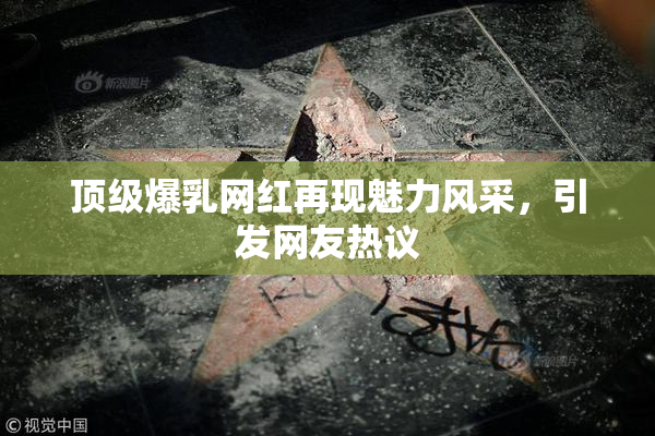 顶级爆乳网红再现魅力风采，引发网友热议