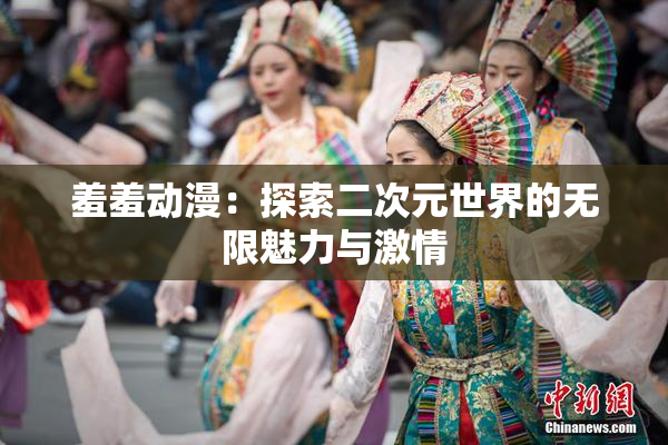 羞羞动漫：探索二次元世界的无限魅力与激情