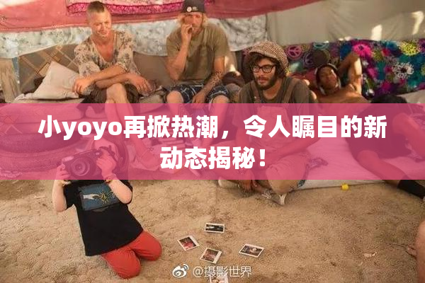 小yoyo再掀热潮，令人瞩目的新动态揭秘！