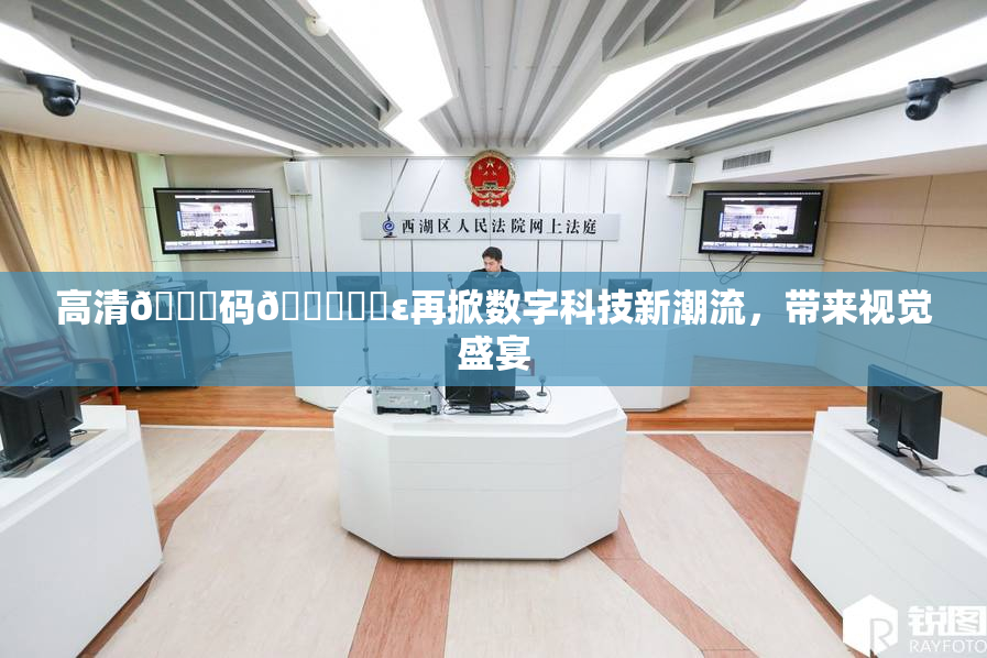 高清🈚码🔞❌‌ε再掀数字科技新潮流，带来视觉盛宴