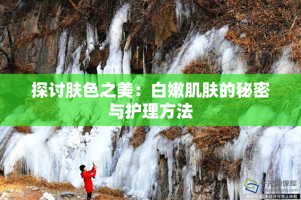 探讨肤色之美：白嫩肌肤的秘密与护理方法