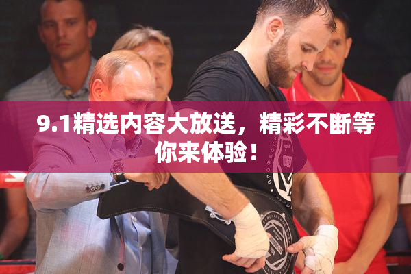 9.1精选内容大放送，精彩不断等你来体验！