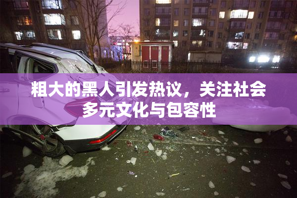 粗大的黑人引发热议，关注社会多元文化与包容性