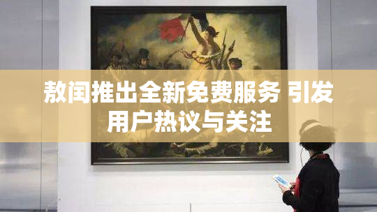 敖闰推出全新免费服务 引发用户热议与关注