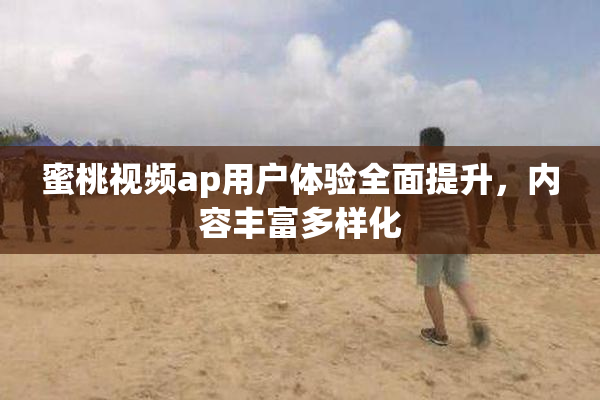 蜜桃视频ap用户体验全面提升，内容丰富多样化