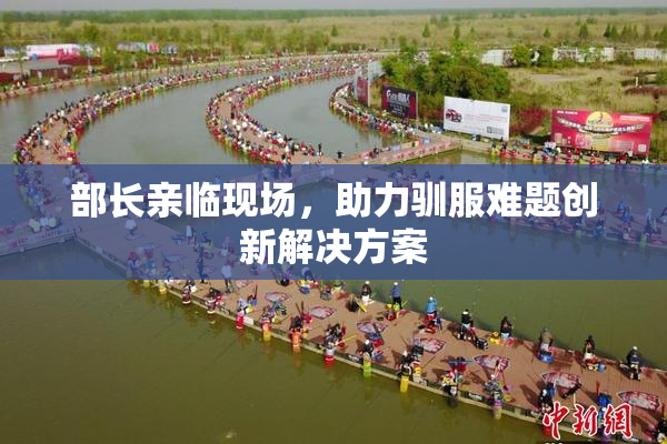 部长亲临现场，助力驯服难题创新解决方案
