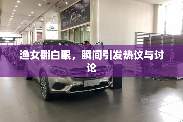 渔女翻白眼，瞬间引发热议与讨论