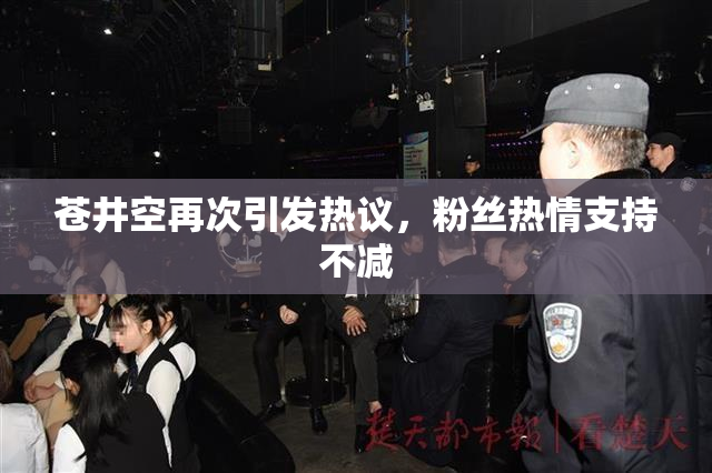 苍井空再次引发热议，粉丝热情支持不减