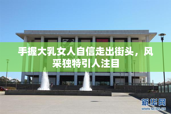 手握大乳女人自信走出街头，风采独特引人注目