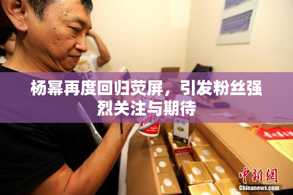 杨幂再度回归荧屏，引发粉丝强烈关注与期待