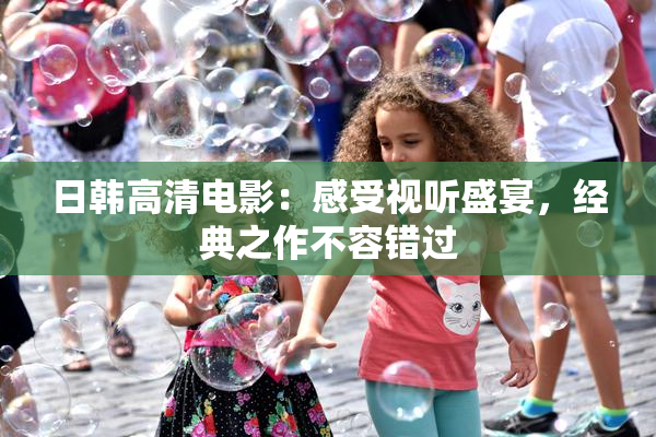 日韩高清电影：感受视听盛宴，经典之作不容错过