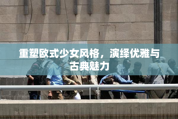 重塑欧式少女风格，演绎优雅与古典魅力