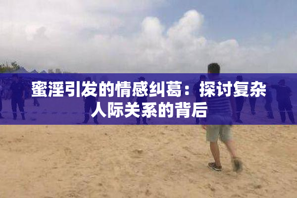 蜜淫引发的情感纠葛：探讨复杂人际关系的背后
