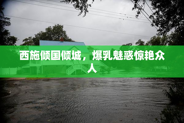 西施倾国倾城，爆乳魅惑惊艳众人