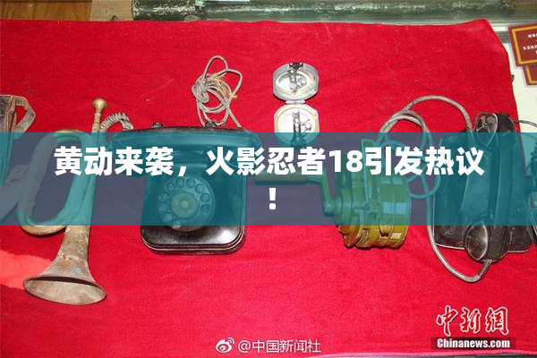 黄动来袭，火影忍者18引发热议！