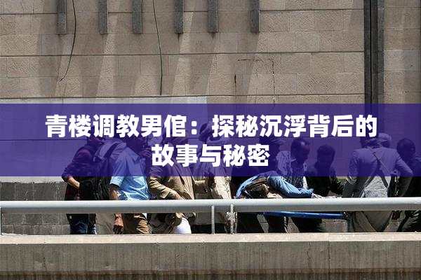 青楼调教男倌：探秘沉浮背后的故事与秘密