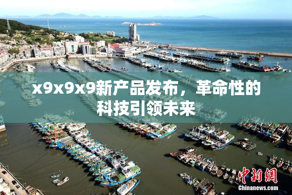 x9x9x9新产品发布，革命性的科技引领未来