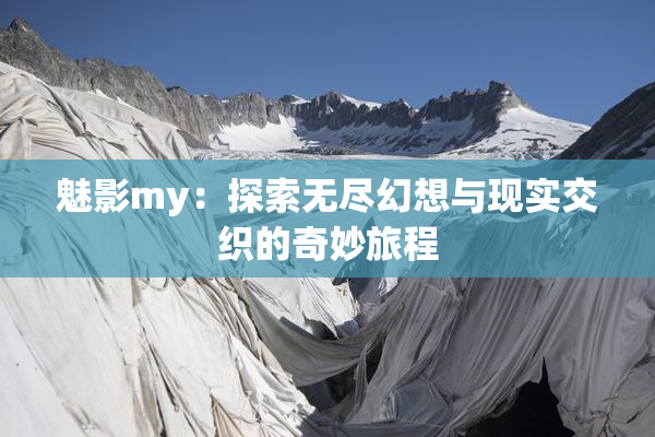 魅影my：探索无尽幻想与现实交织的奇妙旅程