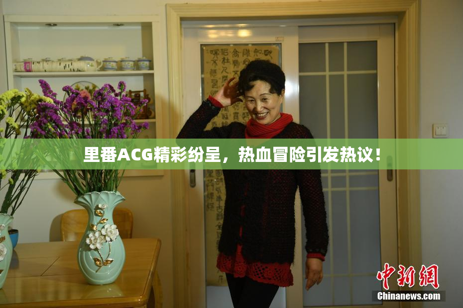 里番ACG精彩纷呈，热血冒险引发热议！