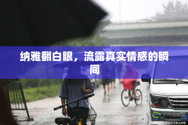 纳雅翻白眼，流露真实情感的瞬间