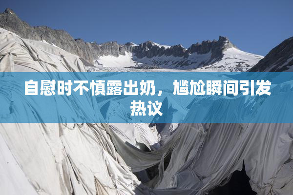 自慰时不慎露出奶，尴尬瞬间引发热议