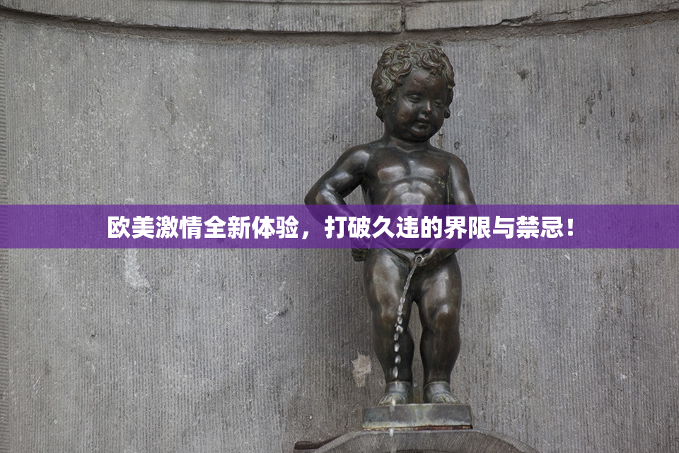 欧美激情全新体验，打破久违的界限与禁忌！