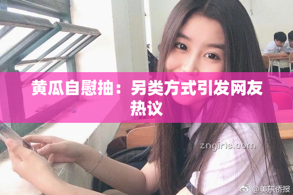 黄瓜自慰抽：另类方式引发网友热议