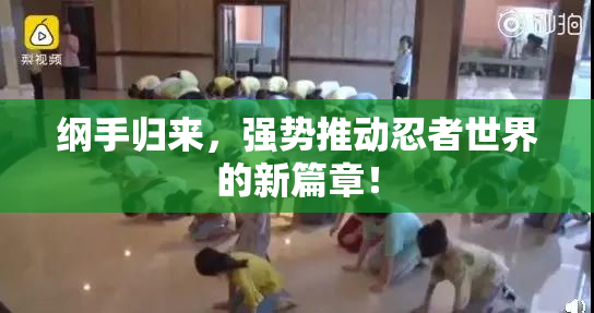 纲手归来，强势推动忍者世界的新篇章！