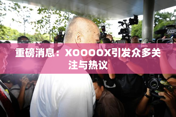 重磅消息：XOOOOX引发众多关注与热议