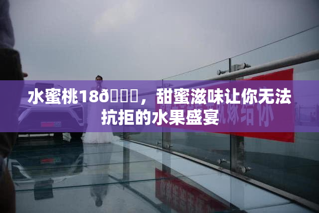 水蜜桃18🍑，甜蜜滋味让你无法抗拒的水果盛宴