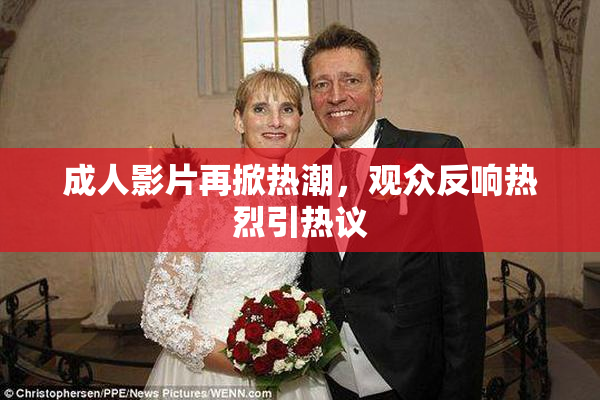 成人影片再掀热潮，观众反响热烈引热议