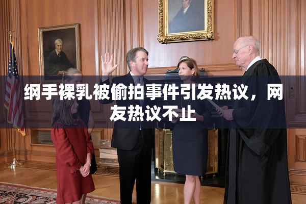 纲手裸乳被偷拍事件引发热议，网友热议不止