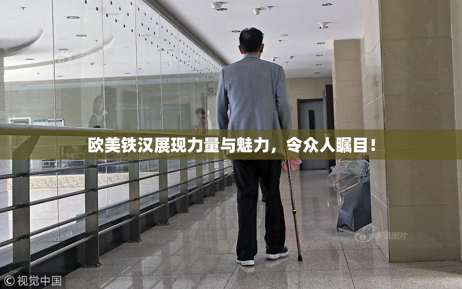 欧美铁汉展现力量与魅力，令众人瞩目！