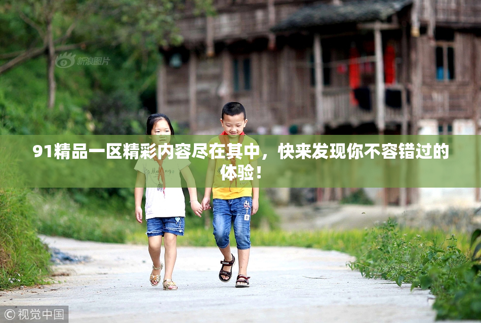 91精品一区精彩内容尽在其中，快来发现你不容错过的体验！
