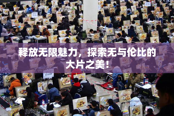 释放无限魅力，探索无与伦比的大片之美！