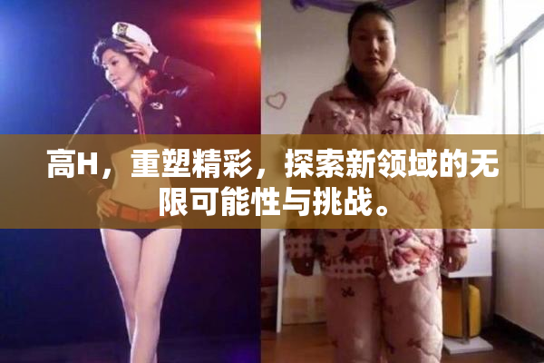 高H，重塑精彩，探索新领域的无限可能性与挑战。