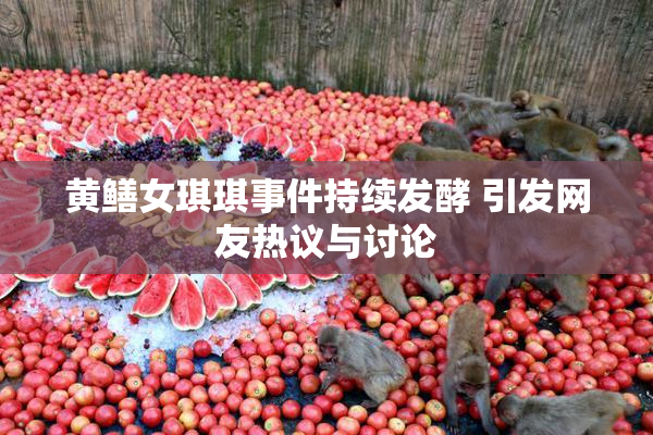 黄鳝女琪琪事件持续发酵 引发网友热议与讨论