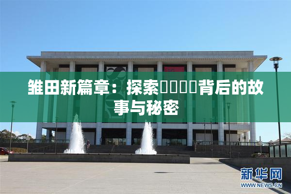 雏田新篇章：探索❌‌❌‌背后的故事与秘密