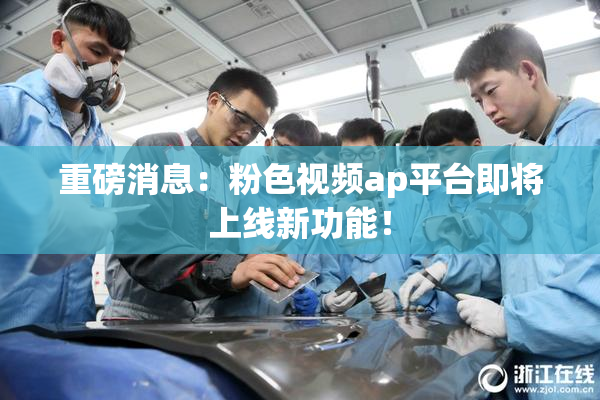 重磅消息：粉色视频ap平台即将上线新功能！