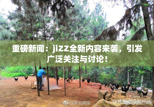 重磅新闻：jiZZ全新内容来袭，引发广泛关注与讨论！