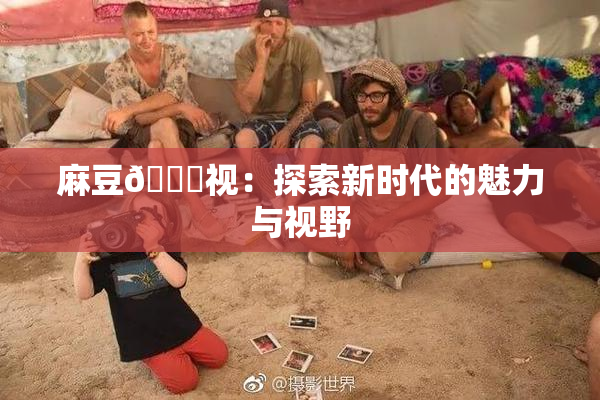 麻豆🔞视：探索新时代的魅力与视野