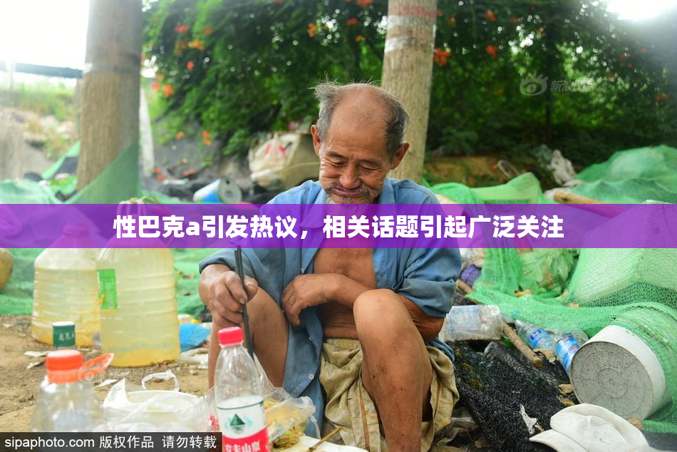 性巴克a引发热议，相关话题引起广泛关注